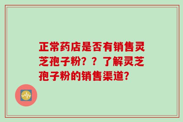 正常药店是否有销售灵芝孢子粉？？了解灵芝孢子粉的销售渠道？