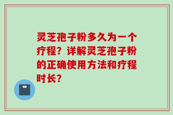 灵芝孢子粉多久为一个疗程?详解灵芝孢子粉的正确使用方法和疗程时长? 灵芝孢子粉多久为一个疗程?详解灵芝孢子粉的正确使用方法和疗程时长?