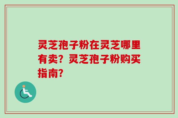 灵芝孢子粉在灵芝哪里有卖？灵芝孢子粉购买指南？