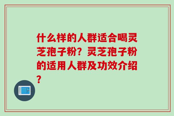 什么样的人群适合喝灵芝孢子粉？灵芝孢子粉的适用人群及功效介绍？