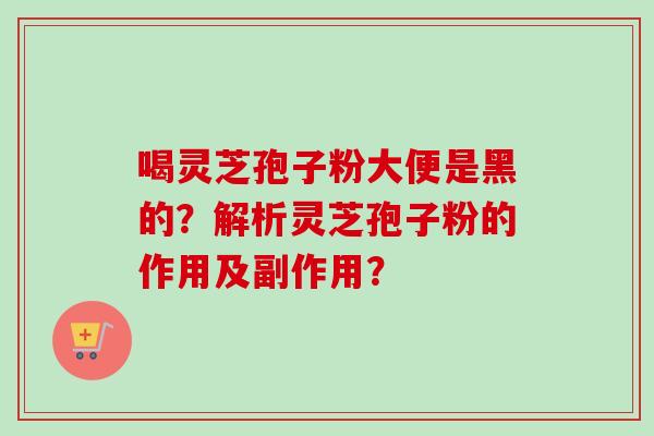 喝灵芝孢子粉大便是黑的？解析灵芝孢子粉的作用及副作用？