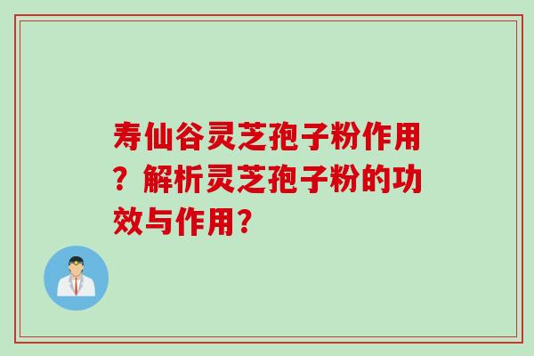 寿仙谷灵芝孢子粉作用？解析灵芝孢子粉的功效与作用？