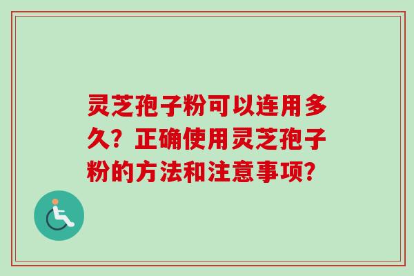 灵芝孢子粉可以连用多久？正确使用灵芝孢子粉的方法和注意事项？