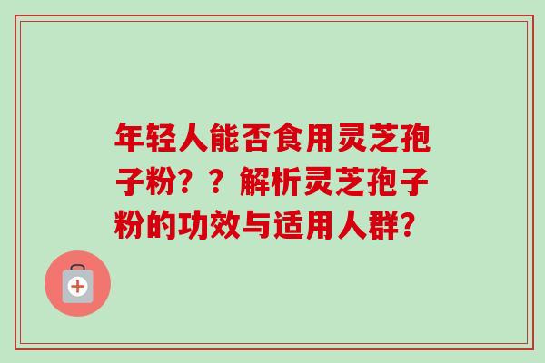 年轻人能否食用灵芝孢子粉??解析灵芝孢子粉的功效与适用人群? 年轻人能否食用灵芝孢子粉??解析灵芝孢子粉的功效与适用人群?