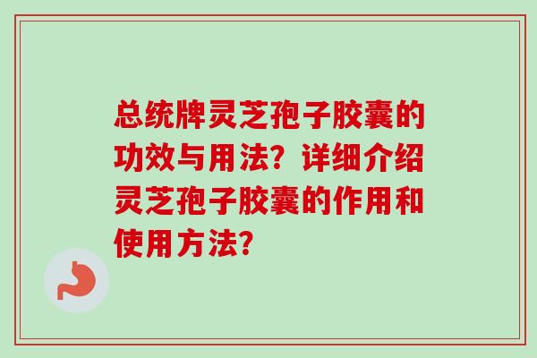 总统牌灵芝孢子胶囊的功效与用法？详细介绍灵芝孢子胶囊的作用和使用方法？
