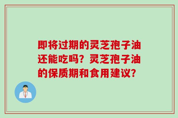 即将过期的灵芝孢子油还能吃吗？灵芝孢子油的保质期和食用建议？