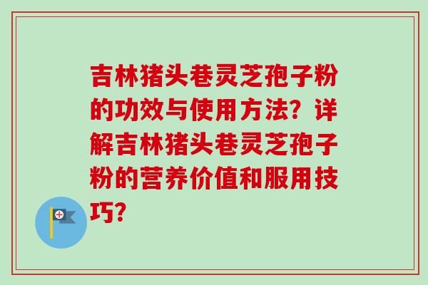 吉林猪头巷灵芝孢子粉的功效与使用方法？详解吉林猪头巷灵芝孢子粉的营养价值和服用技巧？