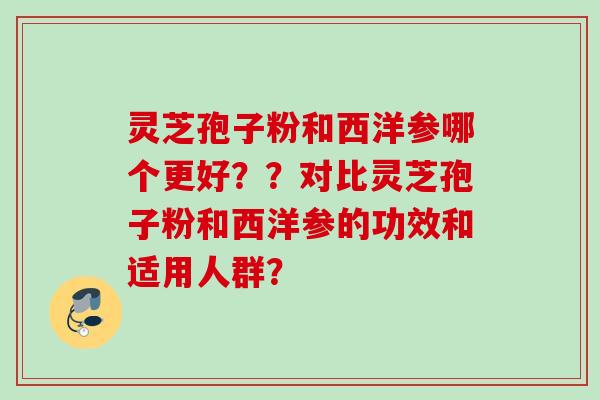 灵芝孢子粉和西洋参哪个更好？？对比灵芝孢子粉和西洋参的功效和适用人群？