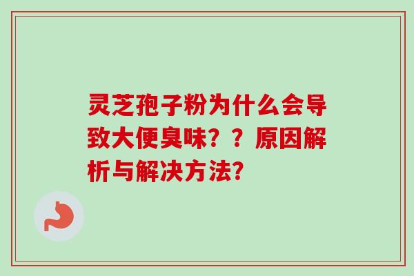 灵芝孢子粉为什么会导致大便臭味？？原因解析与解决方法？