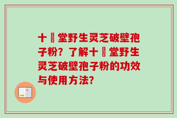 十徳堂野生灵芝破壁孢子粉?了解十徳堂野生灵芝破壁孢子粉的功效与使用方法? 十徳堂野生灵芝破壁孢子粉?了解十徳堂野生灵芝破壁孢子粉的功效与使用方法?