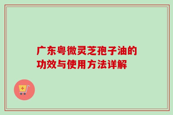 广东粤微灵芝孢子油的功效与使用方法详解