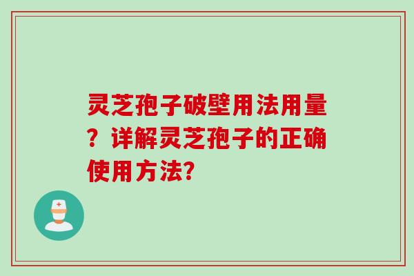 灵芝孢子破壁用法用量?详解灵芝孢子的正确使用方法? 灵芝孢子破壁用法用量?详解灵芝孢子的正确使用方法?