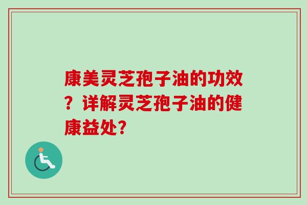 康美灵芝孢子油的功效？详解灵芝孢子油的健康益处？