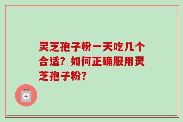 灵芝孢子粉一天吃几个合适?如何正确服用灵芝孢子粉? 灵芝孢子粉一天吃几个合适?如何正确服用灵芝孢子粉?