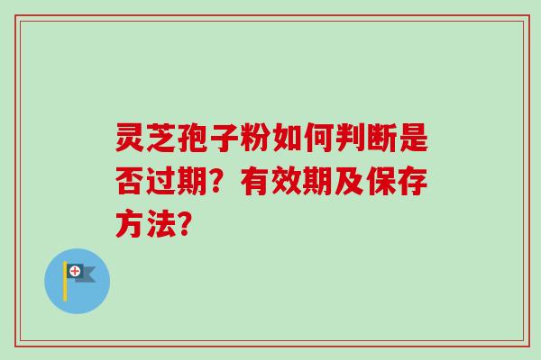 灵芝孢子粉如何判断是否过期?有效期及保存方法? 灵芝孢子粉如何判断是否过期?有效期及保存方法?