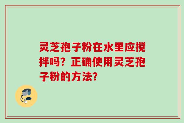 灵芝孢子粉在水里应搅拌吗？正确使用灵芝孢子粉的方法？