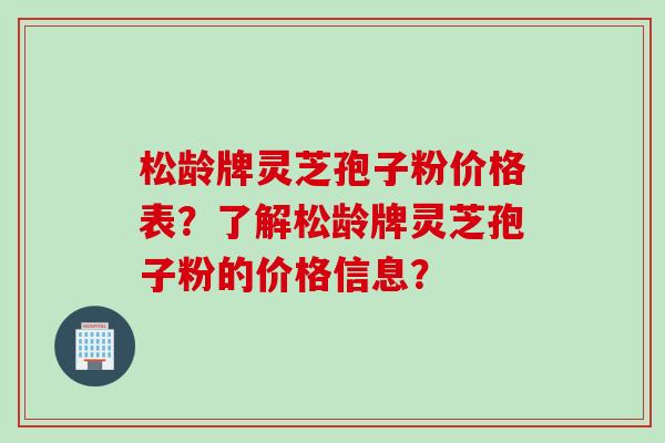 松龄牌灵芝孢子粉价格表？了解松龄牌灵芝孢子粉的价格信息？