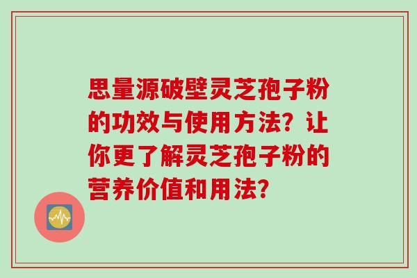 思量源破壁灵芝孢子粉的功效与使用方法?让你更了解灵芝孢子粉的营养价值和用法? 思量源破壁灵芝孢子粉的功效与使用方法?让你更了解灵芝孢子粉的营养价值和用法?