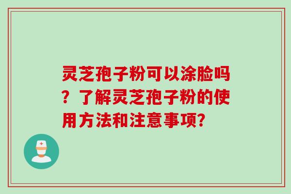 灵芝孢子粉可以涂脸吗？了解灵芝孢子粉的使用方法和注意事项？