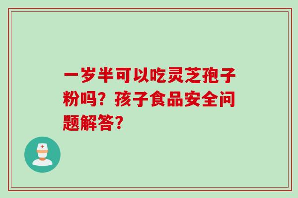 一岁半可以吃灵芝孢子粉吗？孩子食品安全问题解答？