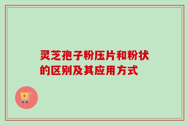 灵芝孢子粉压片和粉状的区别及其应用方式 灵芝孢子粉压片和粉状的区别及其应用方式