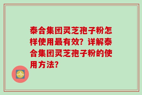 泰合集团灵芝孢子粉怎样使用最有效？详解泰合集团灵芝孢子粉的使用方法？