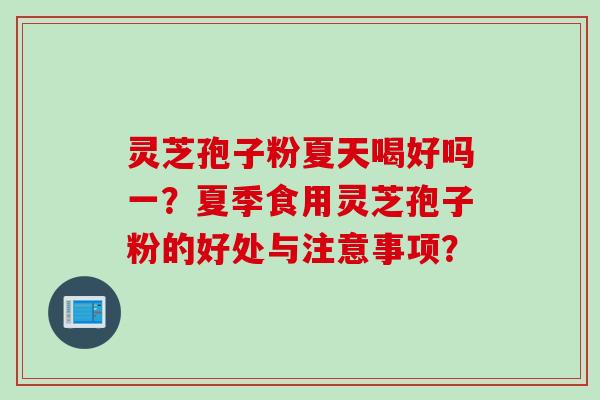 灵芝孢子粉夏天喝好吗一？夏季食用灵芝孢子粉的好处与注意事项？