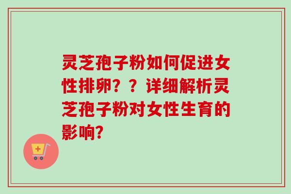 灵芝孢子粉如何促进女性排卵??详细解析灵芝孢子粉对女性生育的影响? 灵芝孢子粉如何促进女性排卵??详细解析灵芝孢子粉对女性生育的影响?