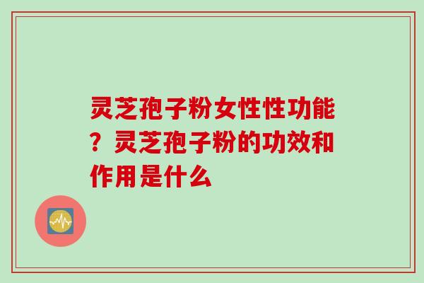 灵芝孢子粉女性性功能？灵芝孢子粉的功效和作用是什么