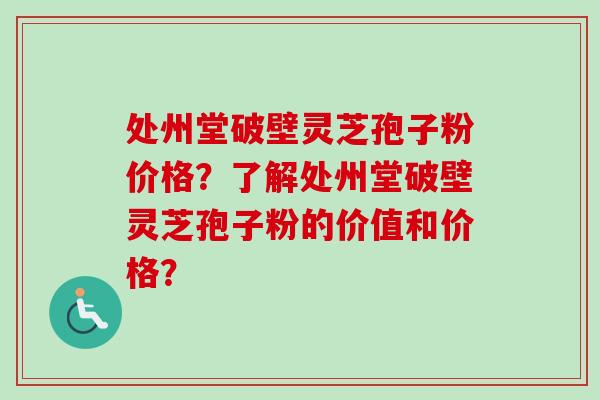 处州堂破壁灵芝孢子粉价格？了解处州堂破壁灵芝孢子粉的价值和价格？