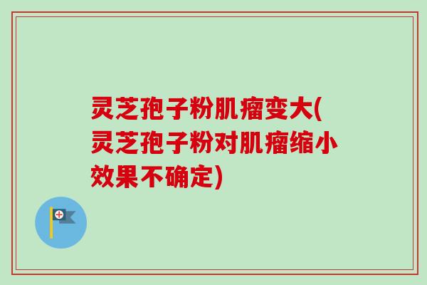 灵芝孢子粉肌瘤变大(灵芝孢子粉对肌瘤缩小效果不确定)