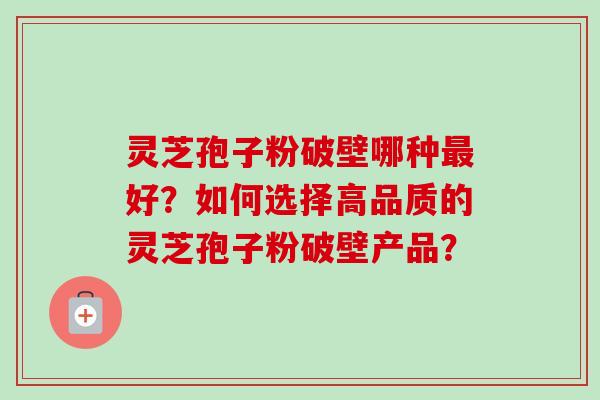 灵芝孢子粉破壁哪种好?如何选择高品质的灵芝孢子粉破壁产品? 灵芝孢子粉破壁哪种好?如何选择高品质的灵芝孢子粉破壁产品?
