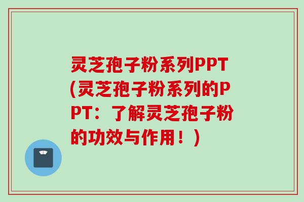 灵芝孢子粉系列PPT(灵芝孢子粉系列的PPT：了解灵芝孢子粉的功效与作用！)