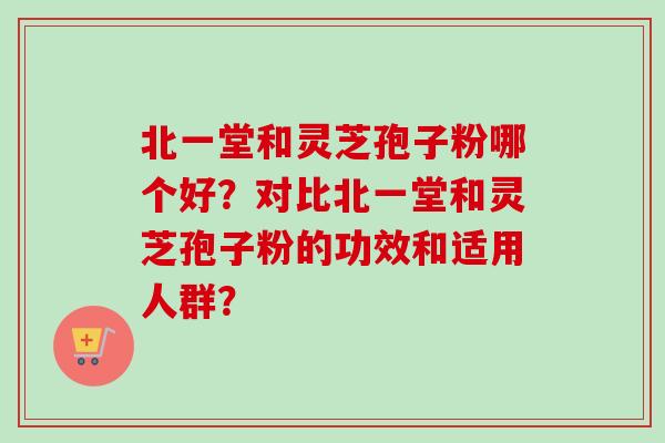 北一堂和灵芝孢子粉哪个好？对比北一堂和灵芝孢子粉的功效和适用人群？