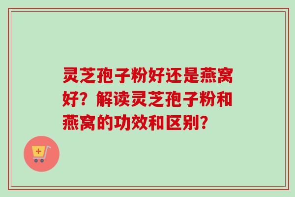 灵芝孢子粉好还是燕窝好？解读灵芝孢子粉和燕窝的功效和区别？