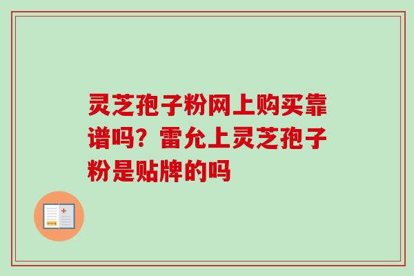 灵芝孢子粉网上购买靠谱吗？雷允上灵芝孢子粉是贴牌的吗