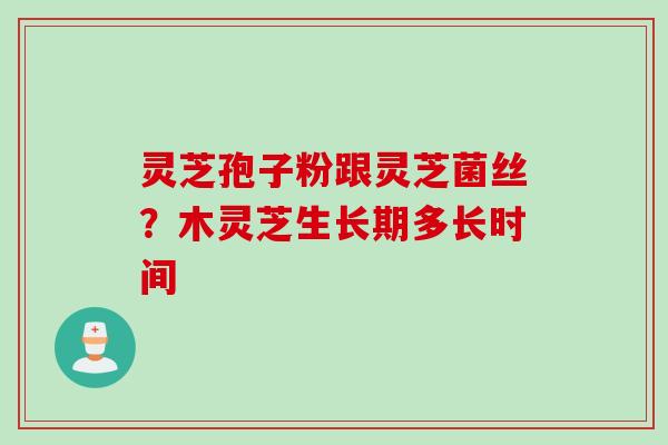 灵芝孢子粉跟灵芝菌丝？木灵芝生长期多长时间