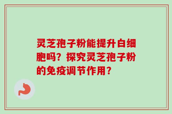 灵芝孢子粉能提升白细胞吗？探究灵芝孢子粉的免疫调节作用？