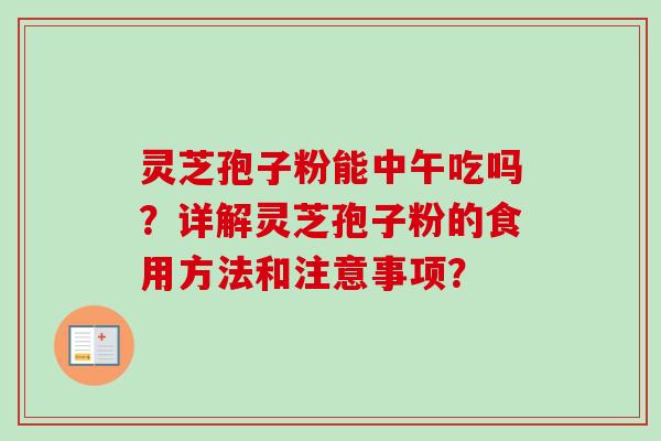 灵芝孢子粉能中午吃吗？详解灵芝孢子粉的食用方法和注意事项？