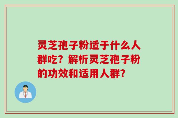 灵芝孢子粉适于什么人群吃？解析灵芝孢子粉的功效和适用人群？