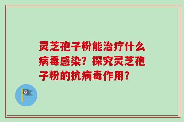 灵芝孢子粉能治疗什么病毒感染？探究灵芝孢子粉的抗病毒作用？