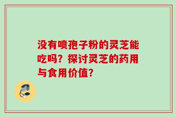 没有喷孢子粉的灵芝能吃吗?探讨灵芝的药用与食用价值? 没有喷孢子粉的灵芝能吃吗?探讨灵芝的药用与食用价值?