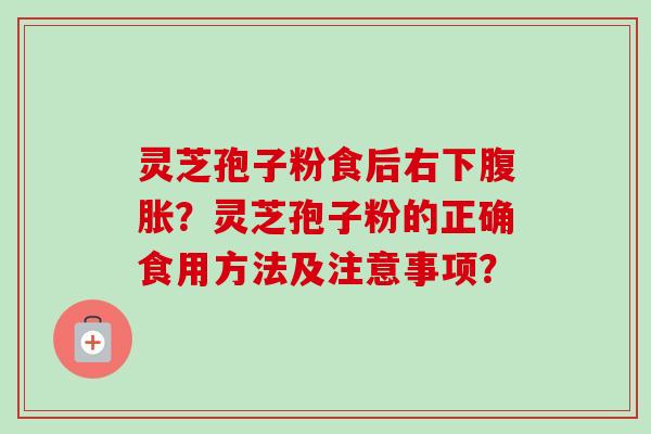 灵芝孢子粉食后右下腹胀？灵芝孢子粉的正确食用方法及注意事项？