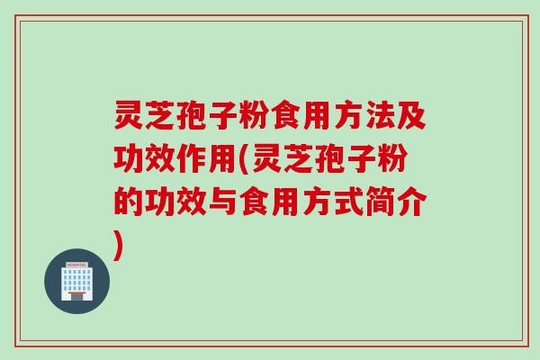 灵芝孢子粉食用方法及功效作用(灵芝孢子粉的功效与食用方式简介)