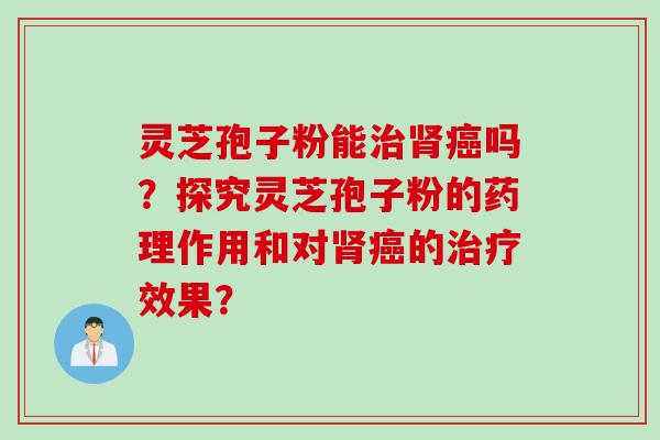 灵芝孢子粉能治肾癌吗？探究灵芝孢子粉的药理作用和对肾癌的治疗效果？