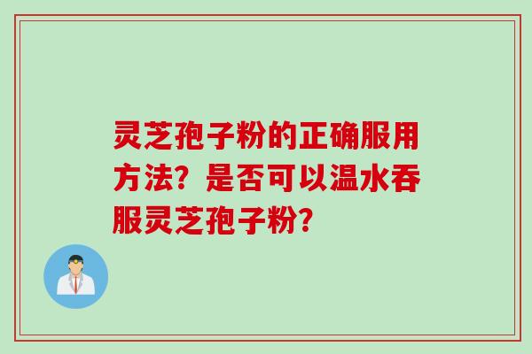 灵芝孢子粉的正确服用方法？是否可以温水吞服灵芝孢子粉？