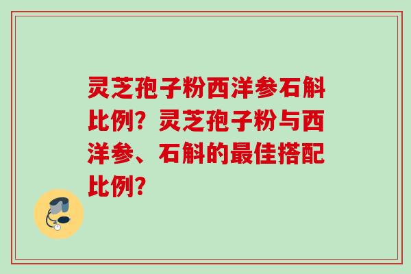 灵芝孢子粉西洋参石斛比例？灵芝孢子粉与西洋参、石斛的最佳搭配比例？