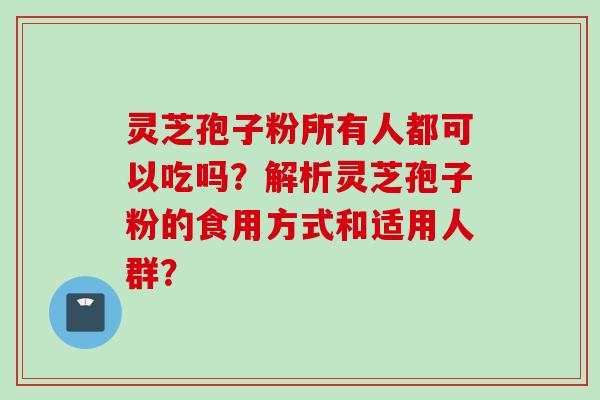 灵芝孢子粉所有人都可以吃吗？解析灵芝孢子粉的食用方式和适用人群？
