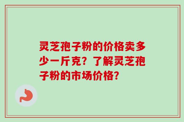 灵芝孢子粉的价格卖多少一斤克？了解灵芝孢子粉的市场价格？