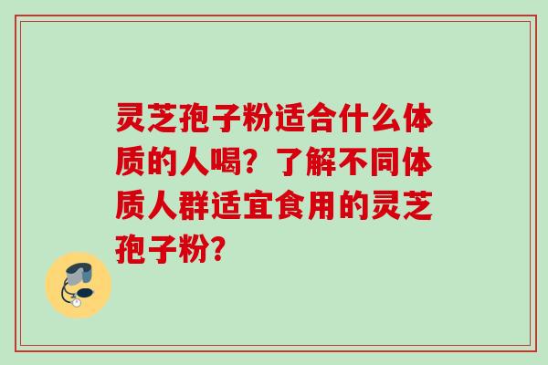 灵芝孢子粉适合什么体质的人喝？了解不同体质人群适宜食用的灵芝孢子粉？
